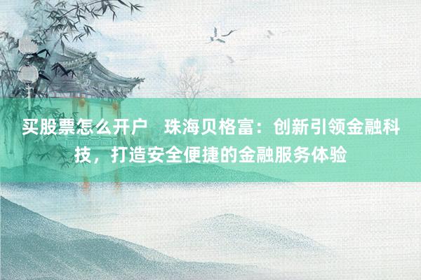 买股票怎么开户   珠海贝格富：创新引领金融科技，打造安全便捷的金融服务体验