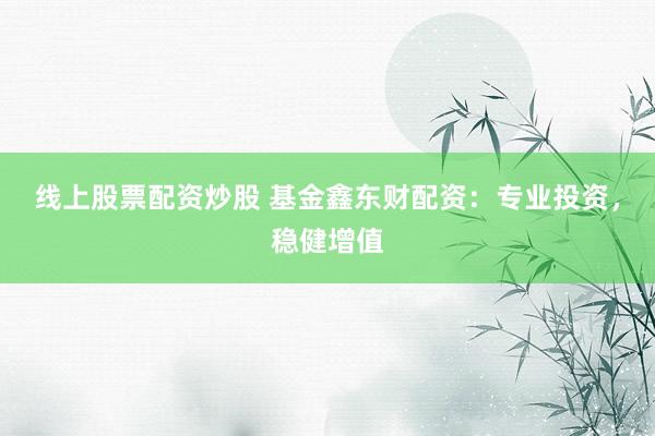 线上股票配资炒股 基金鑫东财配资：专业投资，稳健增值