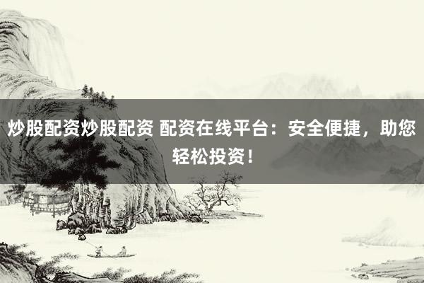 炒股配资炒股配资 配资在线平台：安全便捷，助您轻松投资！
