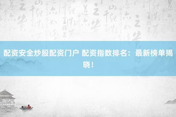 配资安全炒股配资门户 配资指数排名：最新榜单揭晓！