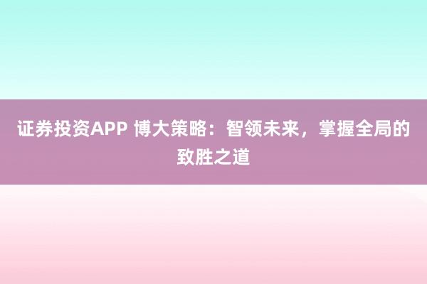 证券投资APP 博大策略：智领未来，掌握全局的致胜之道