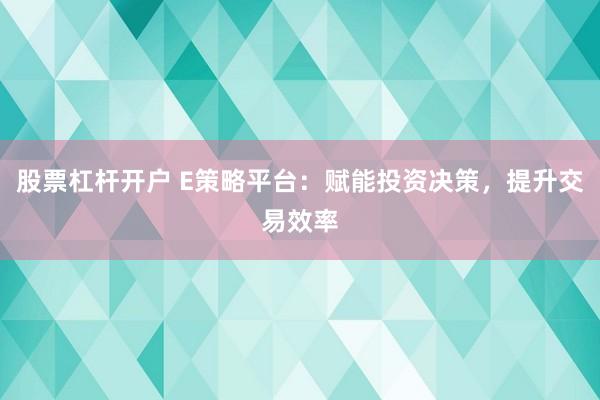 股票杠杆开户 E策略平台：赋能投资决策，提升交易效率
