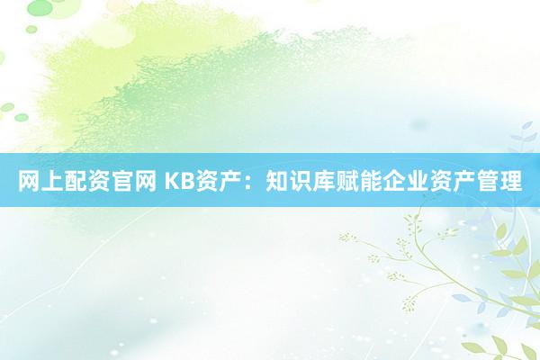 网上配资官网 KB资产：知识库赋能企业资产管理