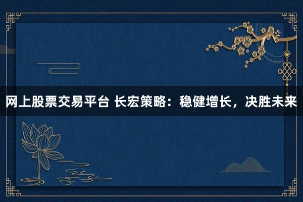 网上股票交易平台 长宏策略：稳健增长，决胜未来