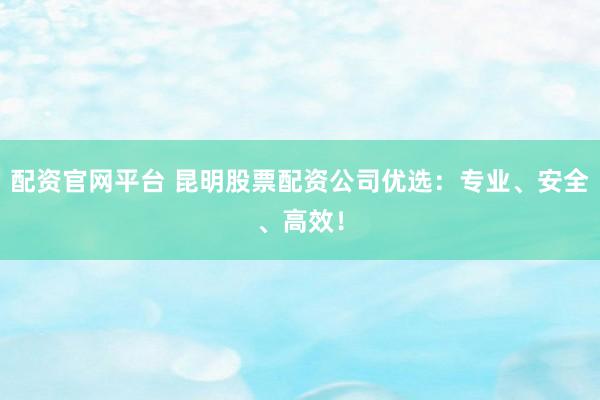 配资官网平台 昆明股票配资公司优选：专业、安全、高效！