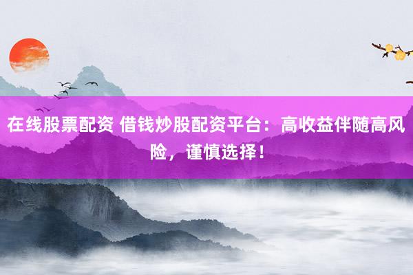 在线股票配资 借钱炒股配资平台：高收益伴随高风险，谨慎选择！