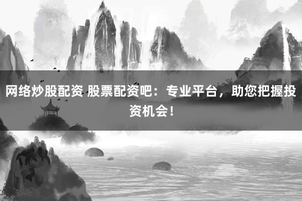 网络炒股配资 股票配资吧：专业平台，助您把握投资机会！