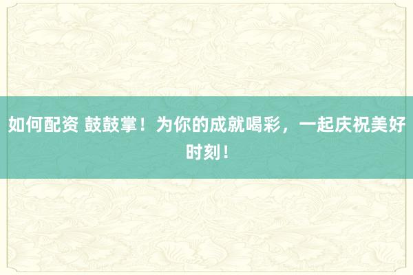 如何配资 鼓鼓掌！为你的成就喝彩，一起庆祝美好时刻！