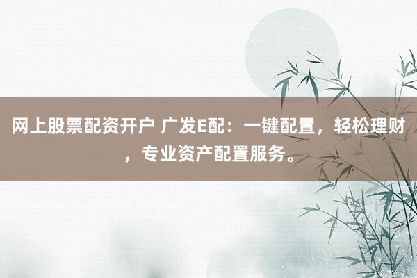 网上股票配资开户 广发E配：一键配置，轻松理财，专业资产配置服务。