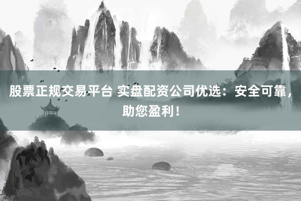 股票正规交易平台 实盘配资公司优选：安全可靠，助您盈利！