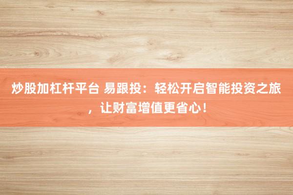 炒股加杠杆平台 易跟投：轻松开启智能投资之旅，让财富增值更省心！