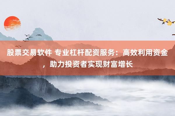 股票交易软件 专业杠杆配资服务：高效利用资金，助力投资者实现财富增长