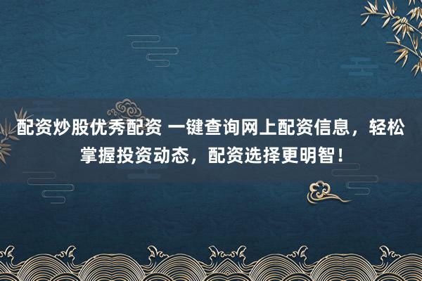 配资炒股优秀配资 一键查询网上配资信息，轻松掌握投资动态，配资选择更明智！
