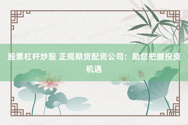 股票杠杆炒股 正规期货配资公司：助您把握投资机遇