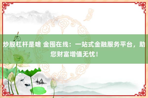 炒股杠杆是啥 金囤在线：一站式金融服务平台，助您财富增值无忧！