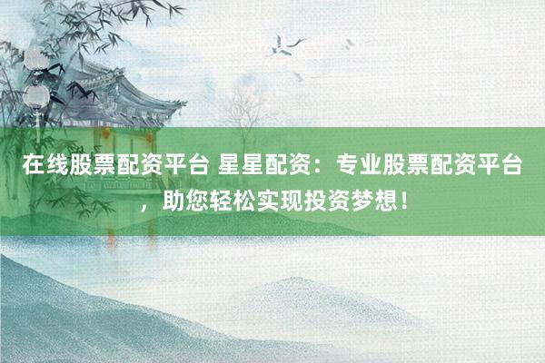 在线股票配资平台 星星配资：专业股票配资平台，助您轻松实现投资梦想！