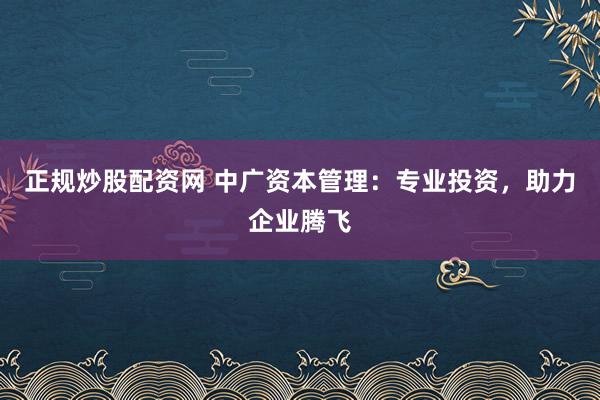 正规炒股配资网 中广资本管理：专业投资，助力企业腾飞