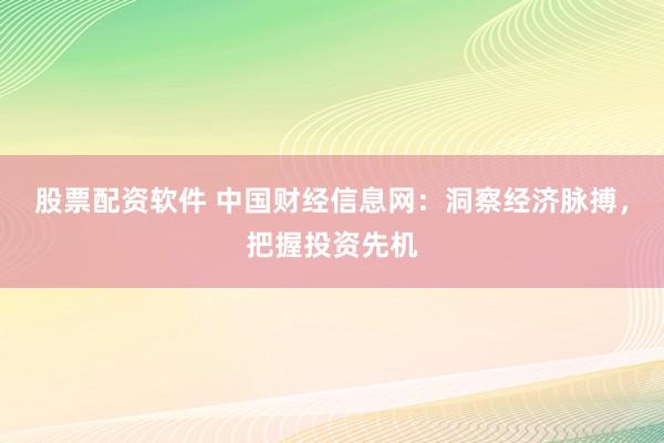 股票配资软件 中国财经信息网：洞察经济脉搏，把握投资先机