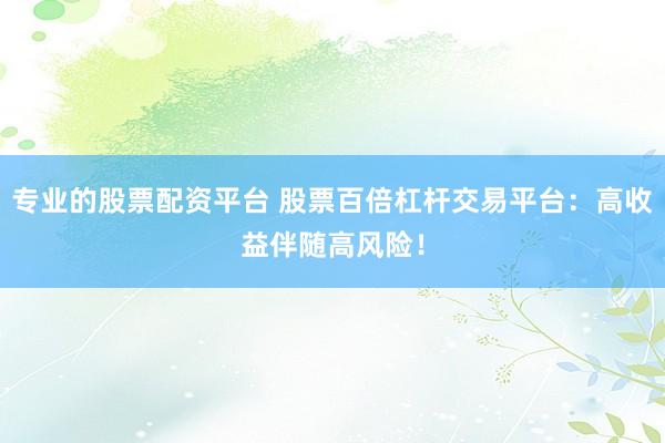 专业的股票配资平台 股票百倍杠杆交易平台：高收益伴随高风险！