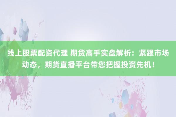 线上股票配资代理 期货高手实盘解析：紧跟市场动态，期货直播平台带您把握投资先机！