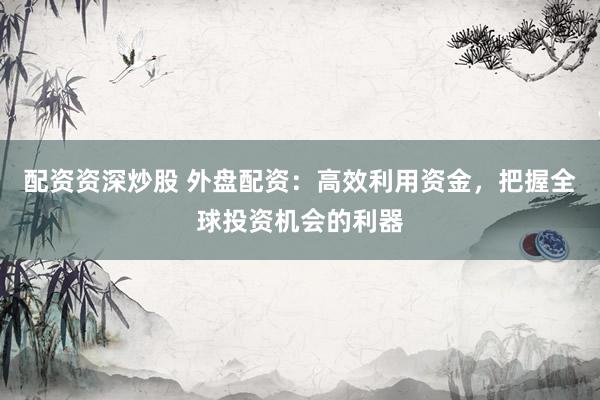 配资资深炒股 外盘配资：高效利用资金，把握全球投资机会的利器