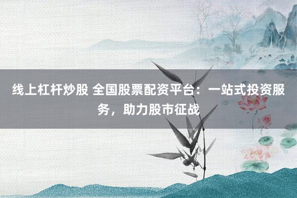 线上杠杆炒股 全国股票配资平台：一站式投资服务，助力股市征战