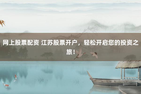 网上股票配资 江苏股票开户，轻松开启您的投资之旅！
