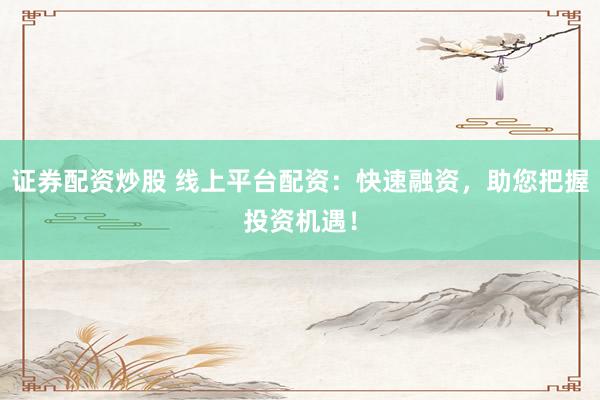 证券配资炒股 线上平台配资：快速融资，助您把握投资机遇！