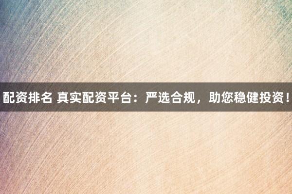 配资排名 真实配资平台：严选合规，助您稳健投资！