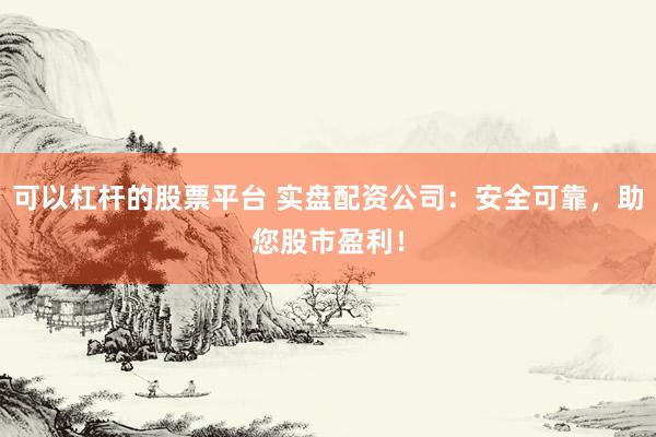 可以杠杆的股票平台 实盘配资公司：安全可靠，助您股市盈利！