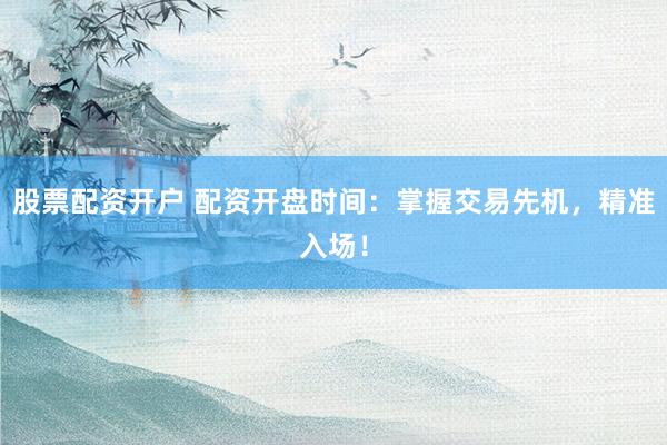 股票配资开户 配资开盘时间：掌握交易先机，精准入场！