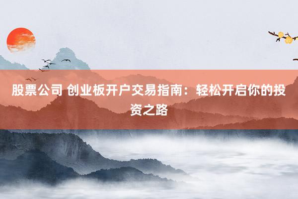 股票公司 创业板开户交易指南：轻松开启你的投资之路