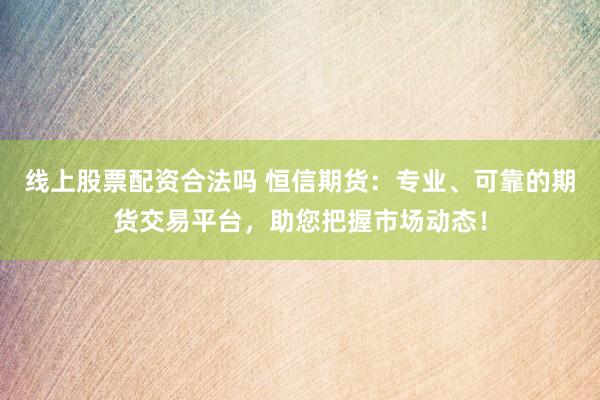 线上股票配资合法吗 恒信期货：专业、可靠的期货交易平台，助您把握市场动态！