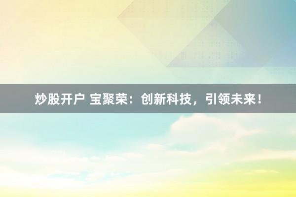 炒股开户 宝聚荣：创新科技，引领未来！