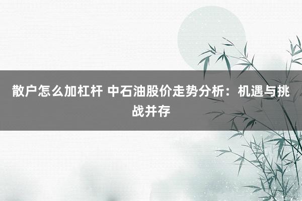 散户怎么加杠杆 中石油股价走势分析：机遇与挑战并存