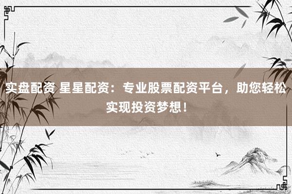 实盘配资 星星配资：专业股票配资平台，助您轻松实现投资梦想！