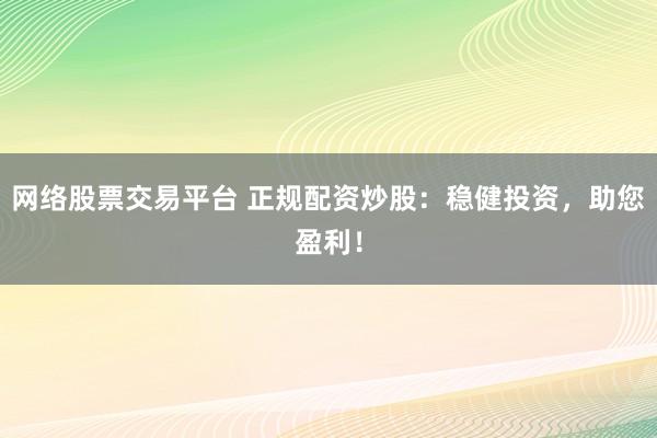 网络股票交易平台 正规配资炒股：稳健投资，助您盈利！