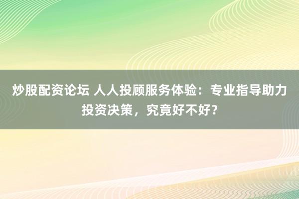炒股配资论坛 人人投顾服务体验：专业指导助力投资决策，究竟好不好？