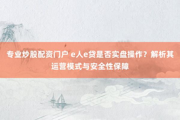 专业炒股配资门户 e人e贷是否实盘操作？解析其运营模式与安全性保障