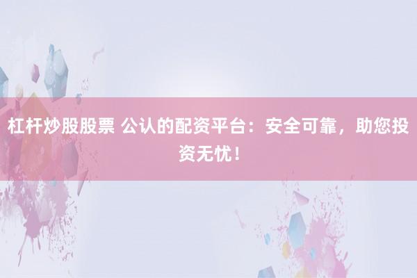 杠杆炒股股票 公认的配资平台：安全可靠，助您投资无忧！