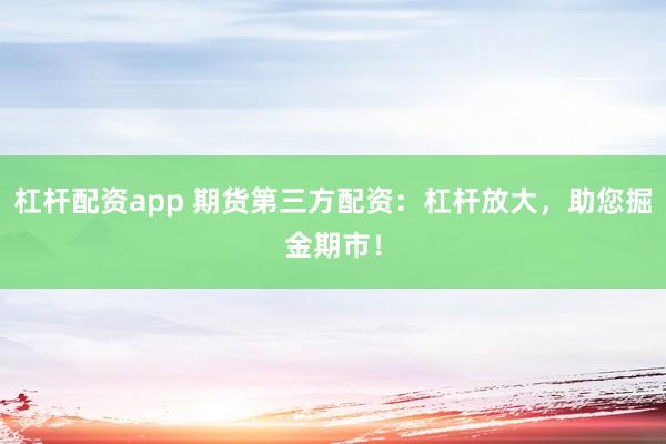 杠杆配资app 期货第三方配资：杠杆放大，助您掘金期市！