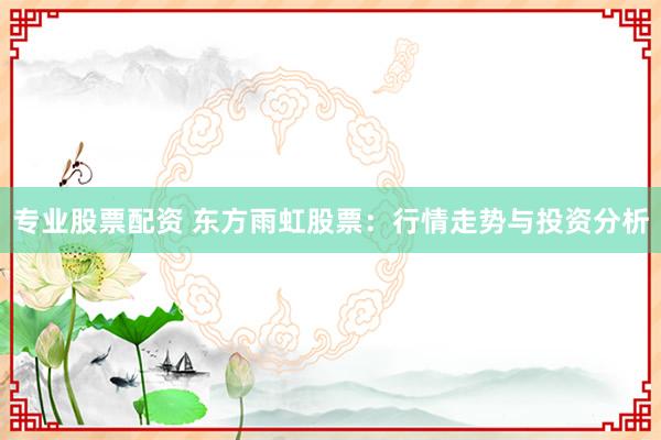 专业股票配资 东方雨虹股票：行情走势与投资分析