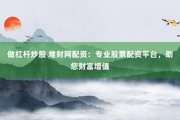 做杠杆炒股 堆财网配资：专业股票配资平台，助您财富增值