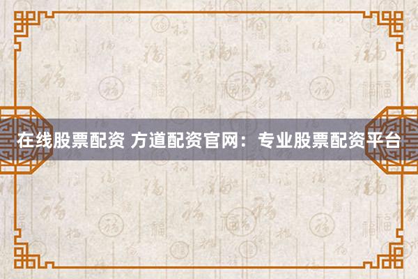 在线股票配资 方道配资官网：专业股票配资平台