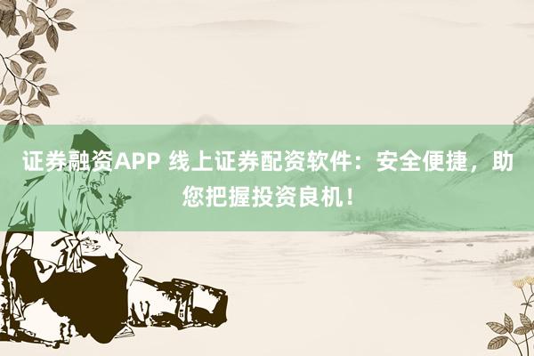 证券融资APP 线上证券配资软件：安全便捷，助您把握投资良机！