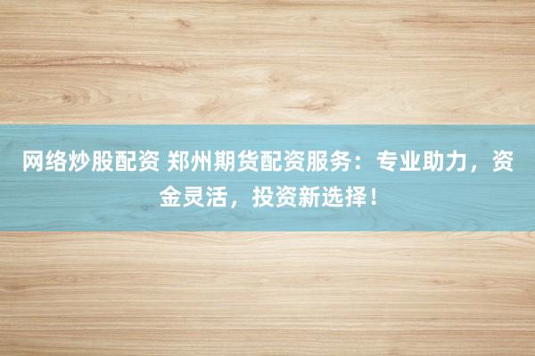 网络炒股配资 郑州期货配资服务：专业助力，资金灵活，投资新选择！