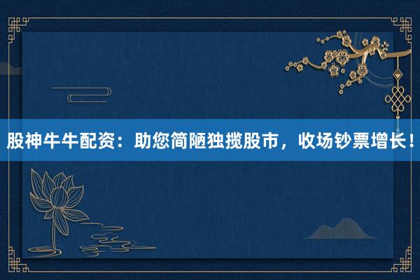 股神牛牛配资：助您简陋独揽股市，收场钞票增长！