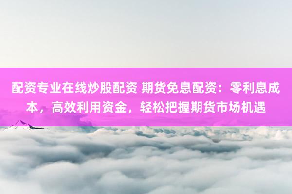 配资专业在线炒股配资 期货免息配资:零利息成本,高效利用资金,轻松把握期货市场机遇