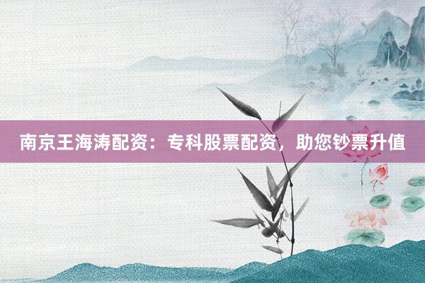 南京王海涛配资：专科股票配资，助您钞票升值