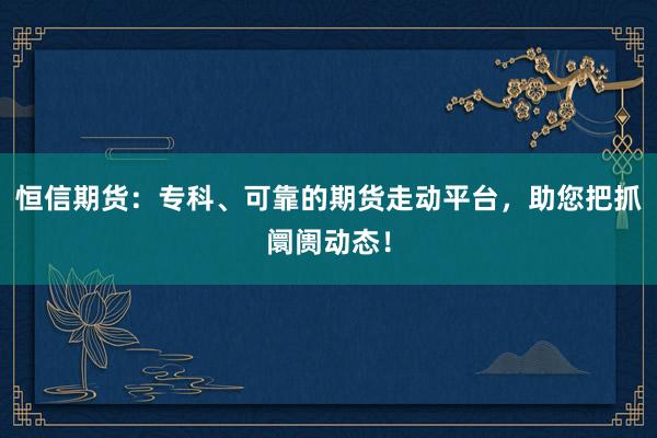 恒信期货：专科、可靠的期货走动平台，助您把抓阛阓动态！
